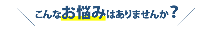 こんなお悩みはありませんか？